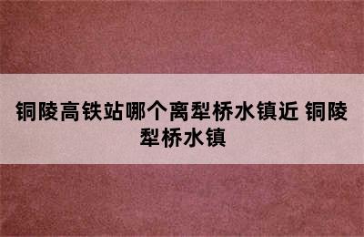 铜陵高铁站哪个离犁桥水镇近 铜陵犁桥水镇